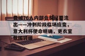 关于费城76人内部会议纪要流出——冲刺阶段临场应变,意大利杯使命明确,更衣室氛围转暖的信息